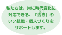 私たちは、常に時代変化に対応できる、『活き(IKI)』のいい組織・個人づくりをサポートします。