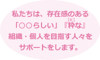 私たちは、存在感のある「○○らしい」『粋(IKI)な』組織・個人を目指す人々をサポートをします。